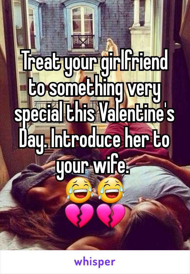 Treat your girlfriend to something very special this Valentine's Day. Introduce her to your wife. 
😂😂
💔💔