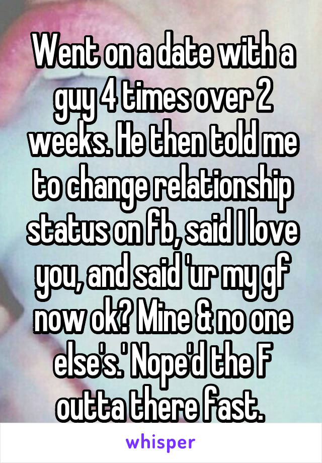 Went on a date with a guy 4 times over 2 weeks. He then told me to change relationship status on fb, said I love you, and said 'ur my gf now ok? Mine & no one else's.' Nope'd the F outta there fast. 