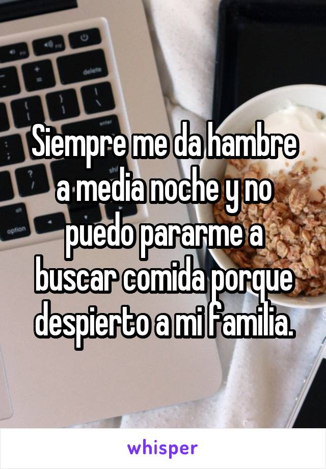 Siempre me da hambre a media noche y no puedo pararme a buscar comida porque despierto a mi familia.