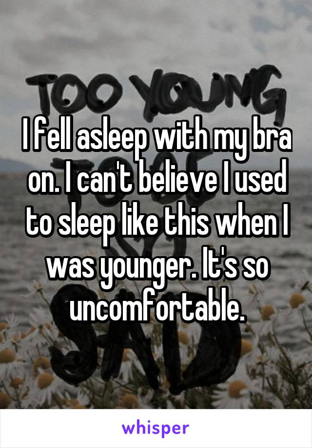 I fell asleep with my bra on. I can't believe I used to sleep like this when I was younger. It's so uncomfortable.