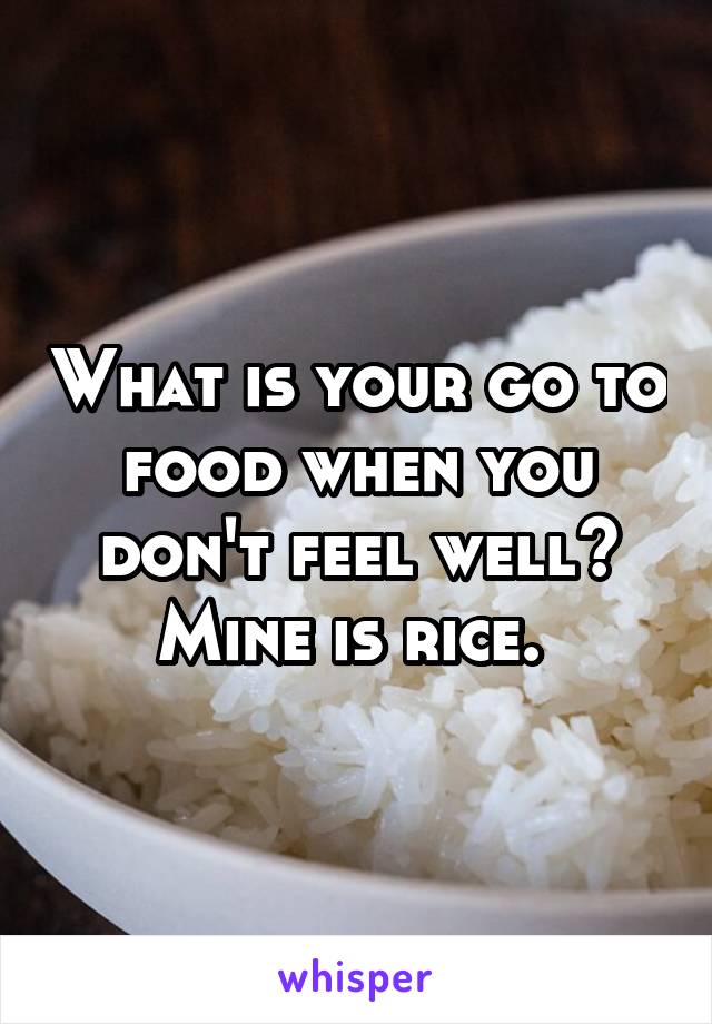 What is your go to food when you don't feel well? Mine is rice. 