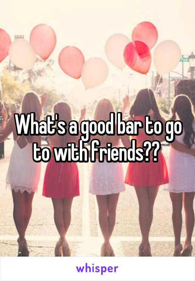 What's a good bar to go to with friends?? 