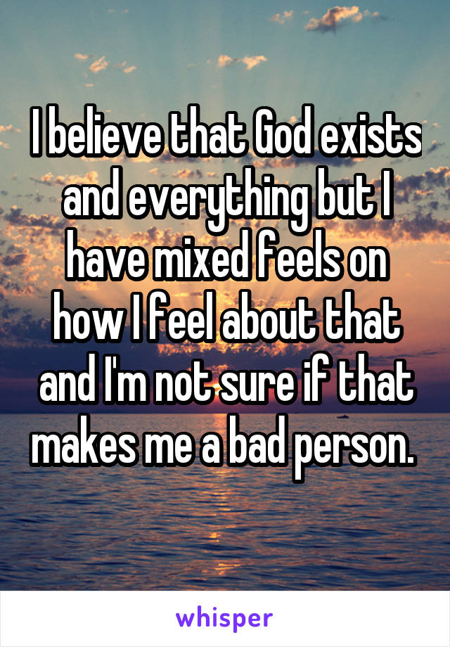 I believe that God exists and everything but I have mixed feels on how I feel about that and I'm not sure if that makes me a bad person.  