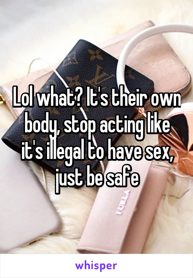 Lol what? It's their own body, stop acting like it's illegal to have sex, just be safe