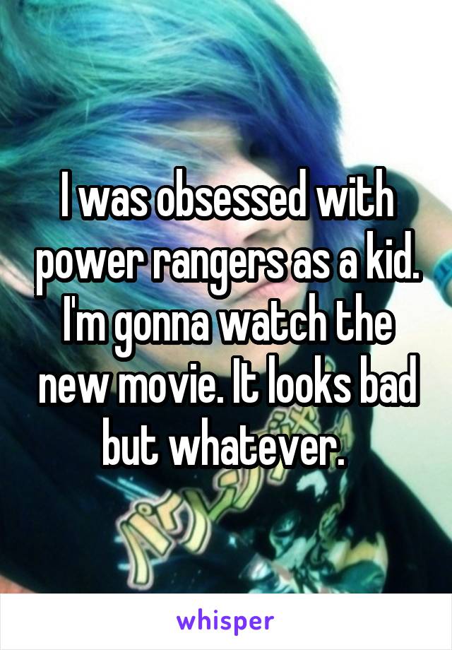 I was obsessed with power rangers as a kid. I'm gonna watch the new movie. It looks bad but whatever. 