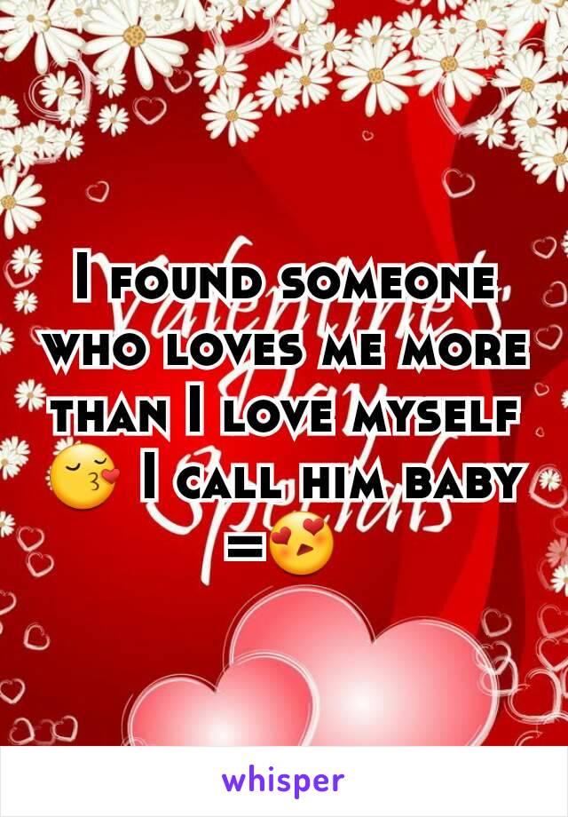 I found someone who loves me more than I love myself 😚 I call him baby =😍