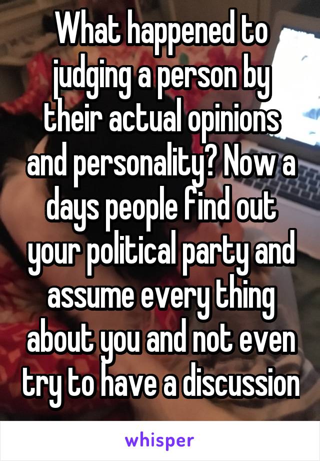 What happened to judging a person by their actual opinions and personality? Now a days people find out your political party and assume every thing about you and not even try to have a discussion 