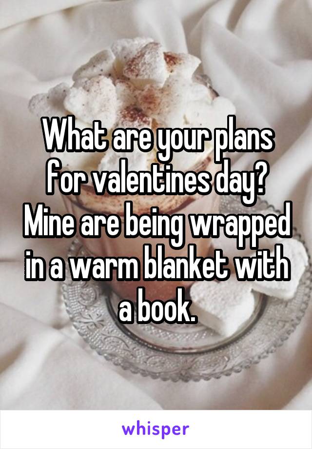 What are your plans for valentines day? Mine are being wrapped in a warm blanket with a book.