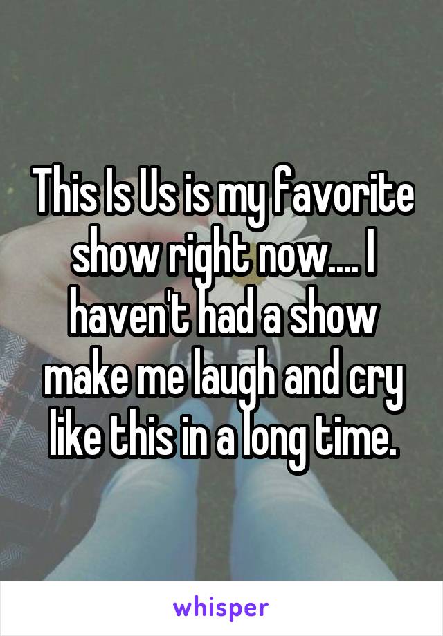 This Is Us is my favorite show right now.... I haven't had a show make me laugh and cry like this in a long time.