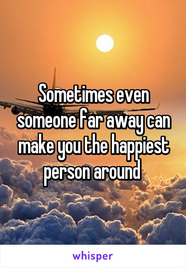 Sometimes even someone far away can make you the happiest person around 