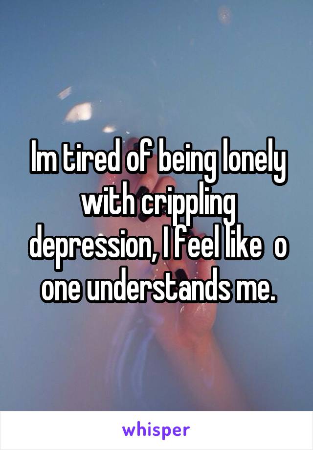 Im tired of being lonely with crippling depression, I feel like  o one understands me.