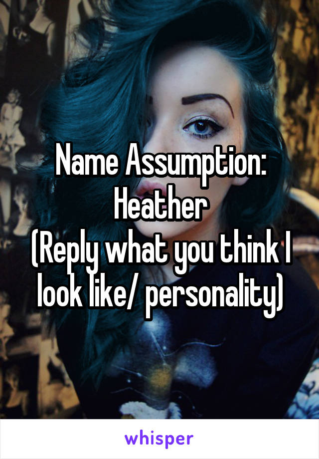 Name Assumption: Heather
(Reply what you think I look like/ personality)