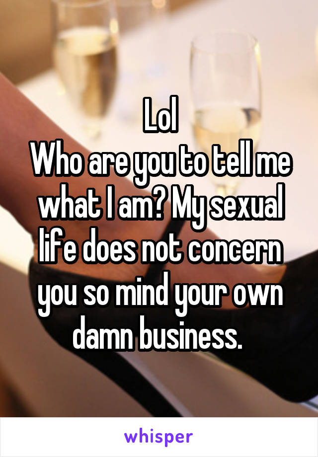 Lol
Who are you to tell me what I am? My sexual life does not concern you so mind your own damn business. 