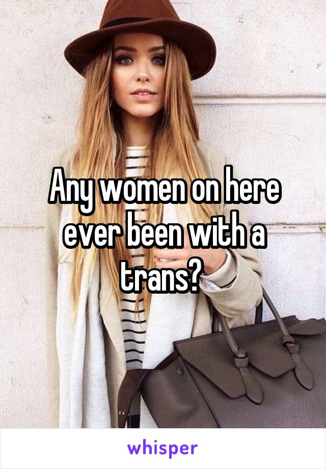 Any women on here ever been with a trans? 