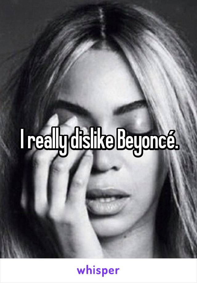 I really dislike Beyoncé.