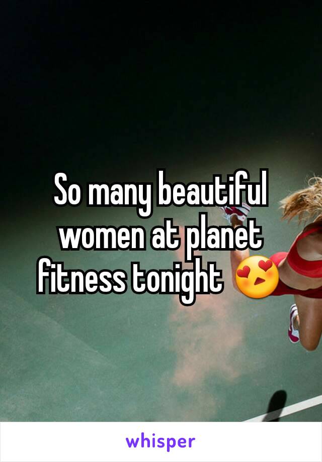 So many beautiful women at planet fitness tonight 😍