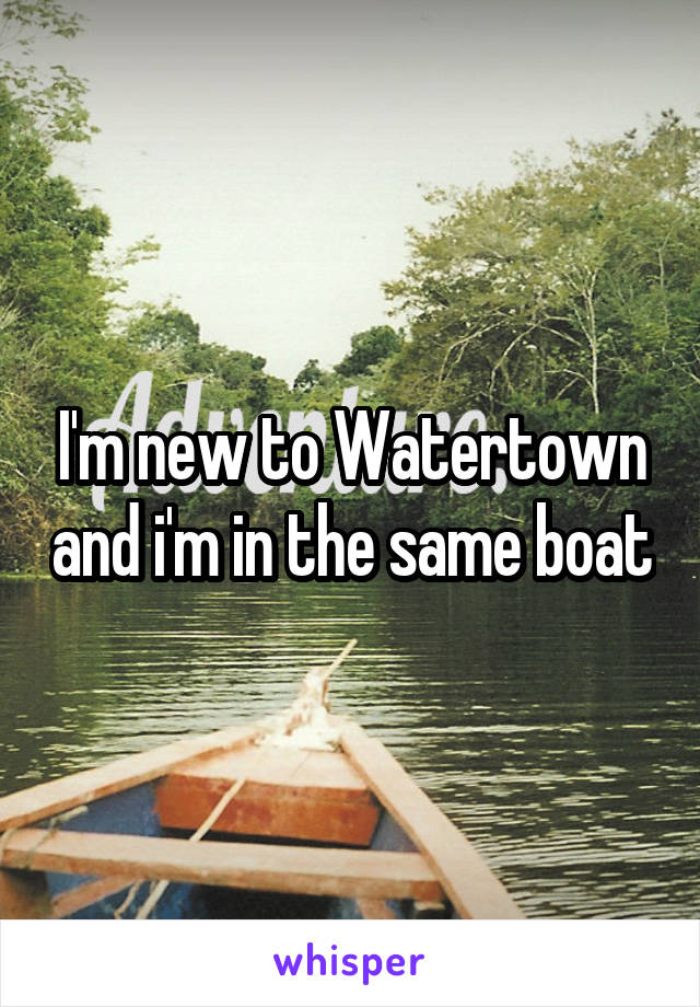 I'm new to Watertown and i'm in the same boat