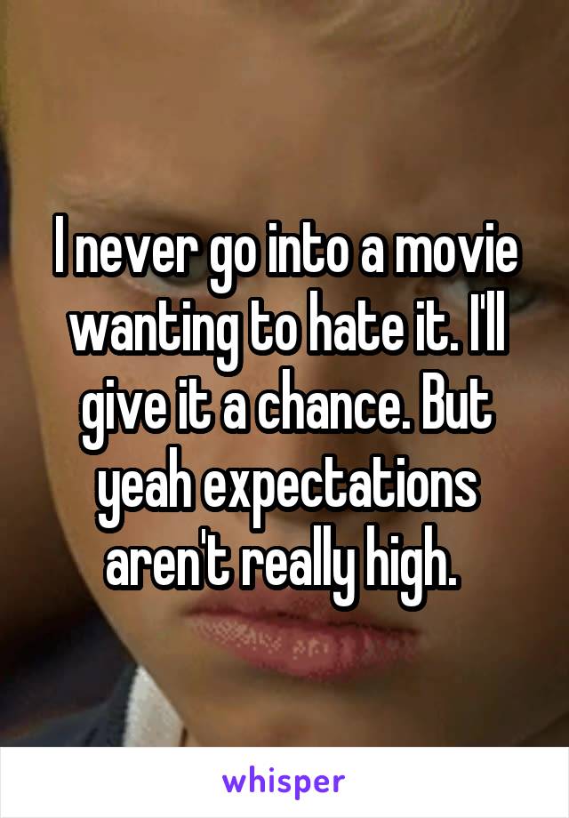 I never go into a movie wanting to hate it. I'll give it a chance. But yeah expectations aren't really high. 