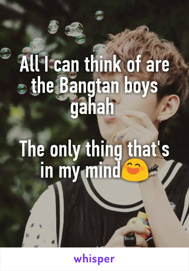 All I can think of are the Bangtan boys gahah 

The only thing that's in my mind😄