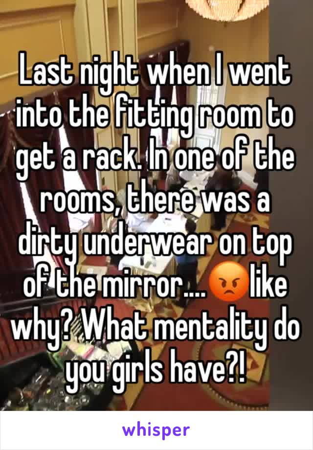 Last night when I went into the fitting room to get a rack. In one of the rooms, there was a dirty underwear on top of the mirror....😡like why? What mentality do you girls have?!