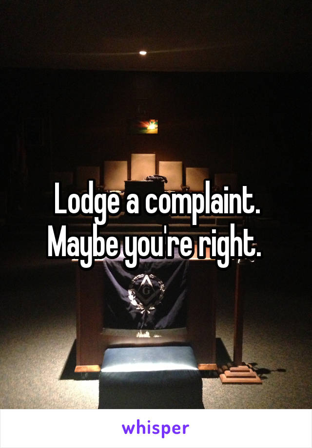 Lodge a complaint. Maybe you're right. 