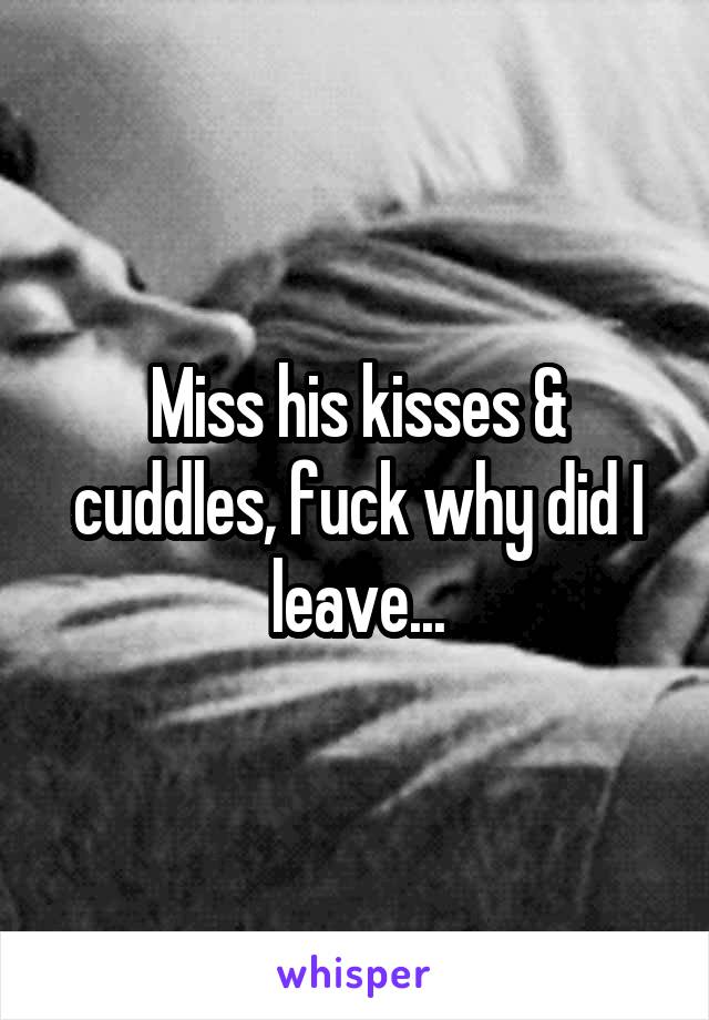 Miss his kisses & cuddles, fuck why did I leave...