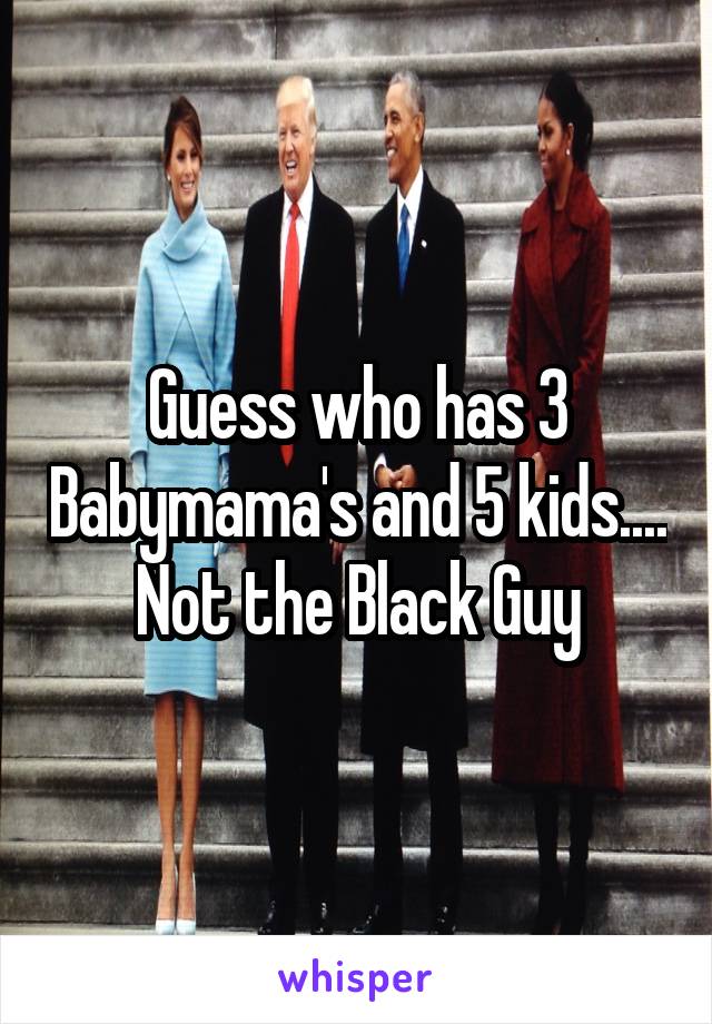 Guess who has 3 Babymama's and 5 kids.... Not the Black Guy