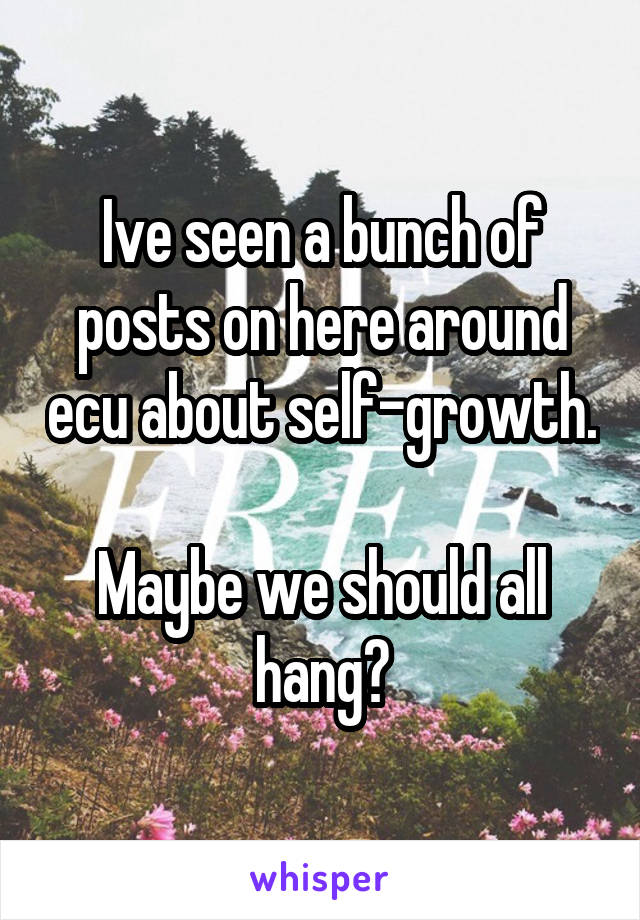 Ive seen a bunch of posts on here around ecu about self-growth.

Maybe we should all hang?