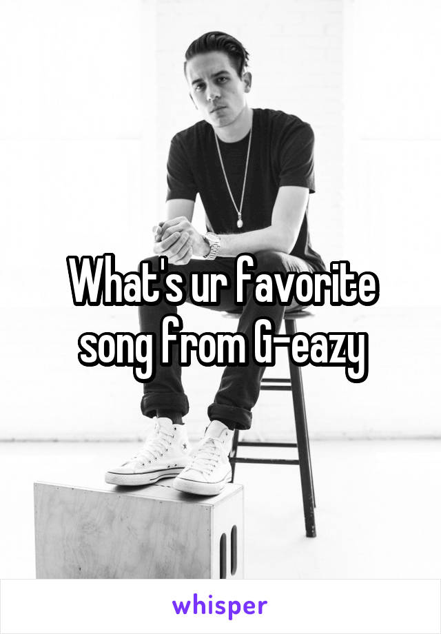 What's ur favorite song from G-eazy