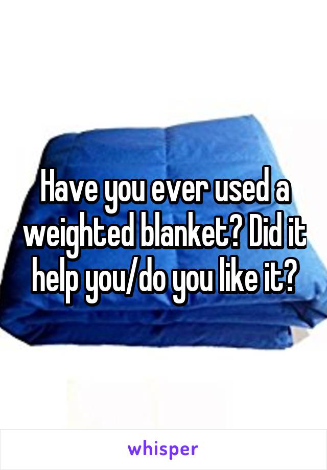 Have you ever used a weighted blanket? Did it help you/do you like it?