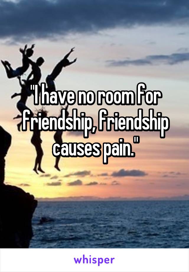 "I have no room for friendship, friendship causes pain."
