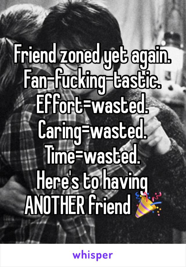 Friend zoned yet again. Fan-fucking-tastic. Effort=wasted. Caring=wasted. Time=wasted. 
Here's to having ANOTHER friend 🎉