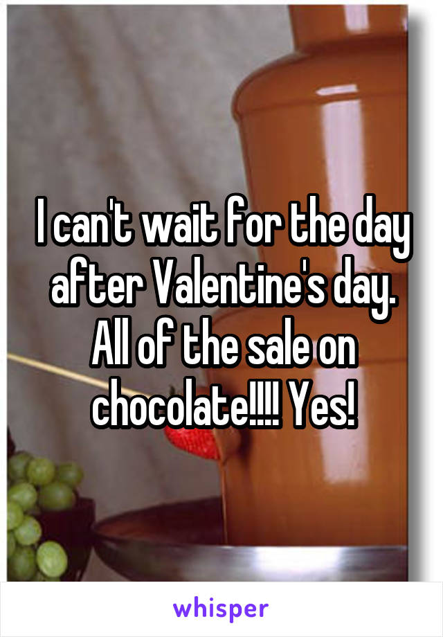 I can't wait for the day after Valentine's day. All of the sale on chocolate!!!! Yes!