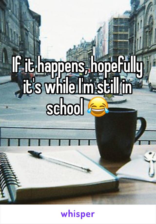 If it happens, hopefully it's while I'm still in school 😂