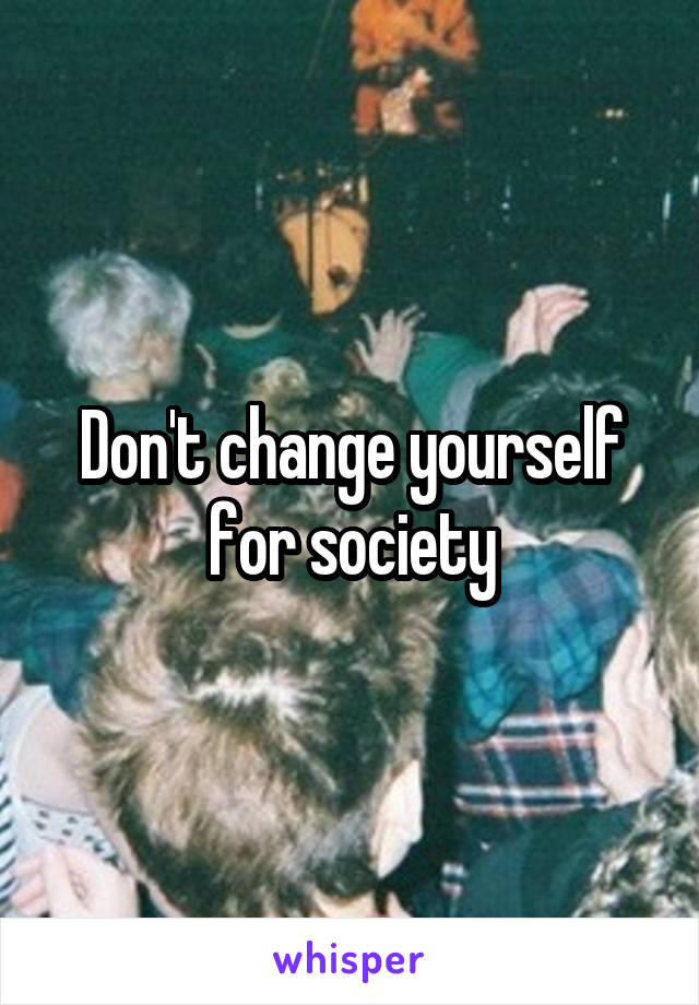 Don't change yourself for society