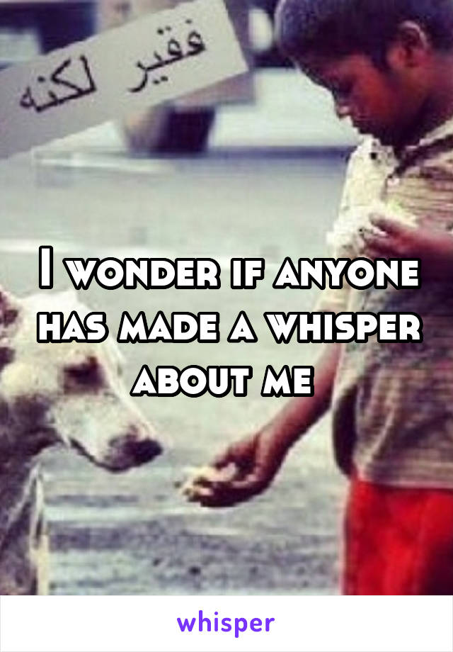 I wonder if anyone has made a whisper about me 