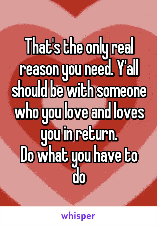 That's the only real reason you need. Y'all should be with someone who you love and loves you in return.
Do what you have to do