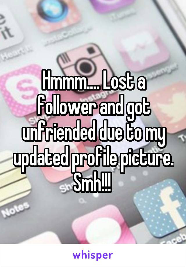 Hmmm.... Lost a follower and got unfriended due to my updated profile picture. Smh!!! 