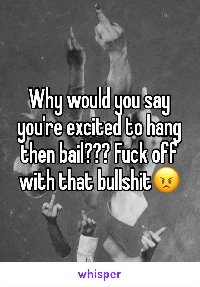 Why would you say you're excited to hang then bail??? Fuck off with that bullshit😠