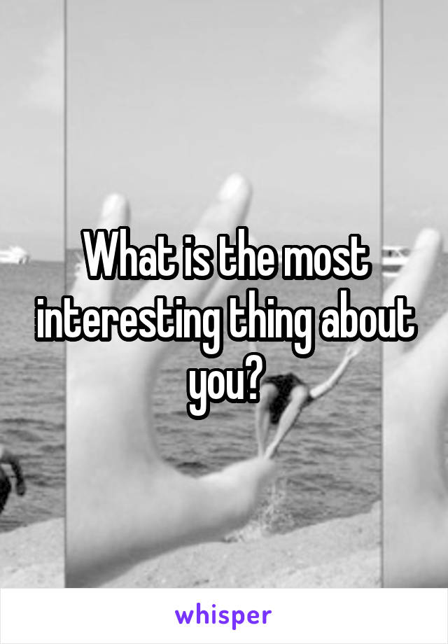 What is the most interesting thing about you?