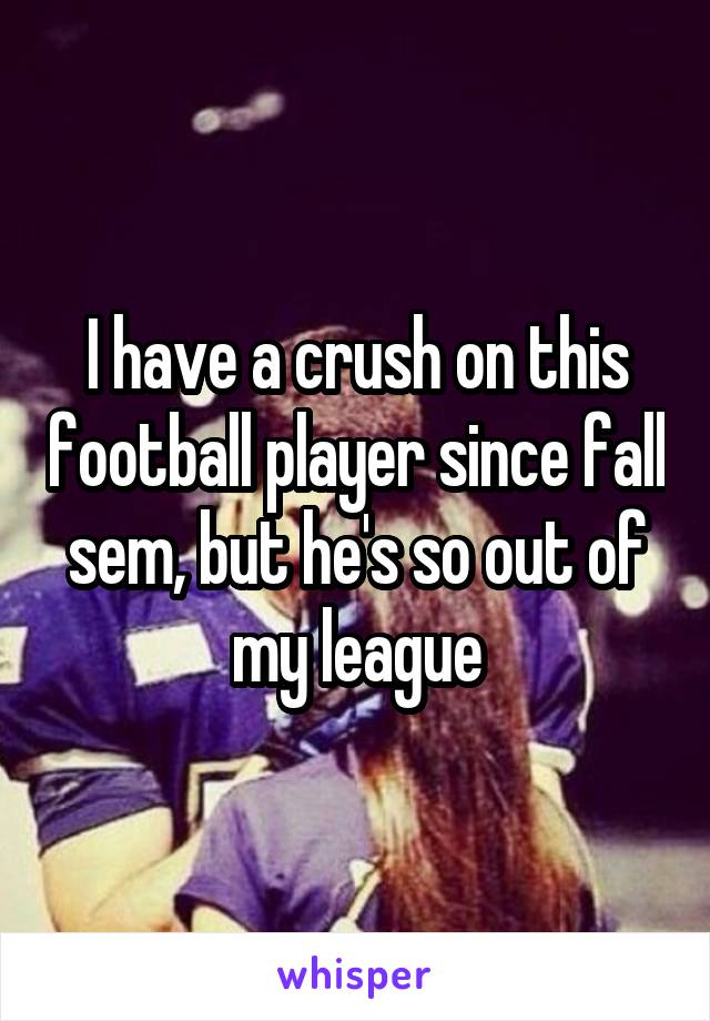 I have a crush on this football player since fall sem, but he's so out of my league