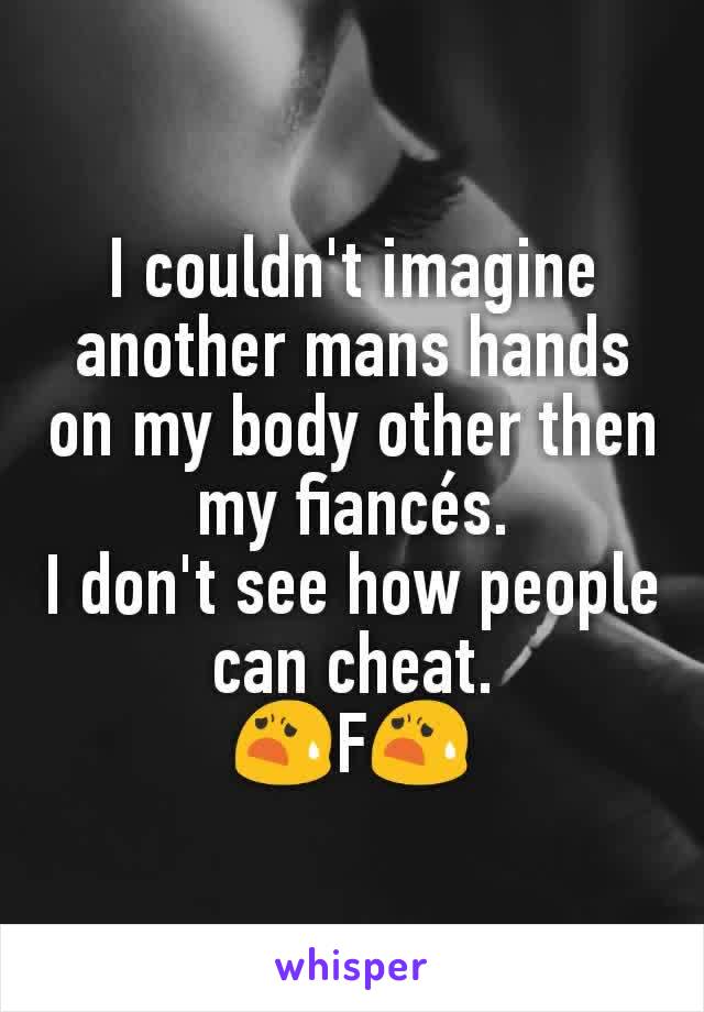 I couldn't imagine another mans hands on my body other then my fiancés.
I don't see how people can cheat.
😧F😧