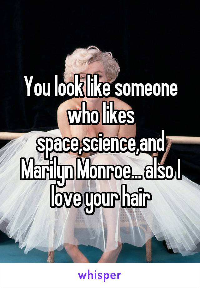 You look like someone who likes space,science,and Marilyn Monroe... also I love your hair