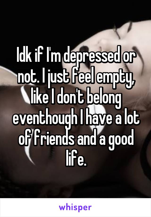 Idk if I'm depressed or not. I just feel empty, like I don't belong eventhough I have a lot of friends and a good life.