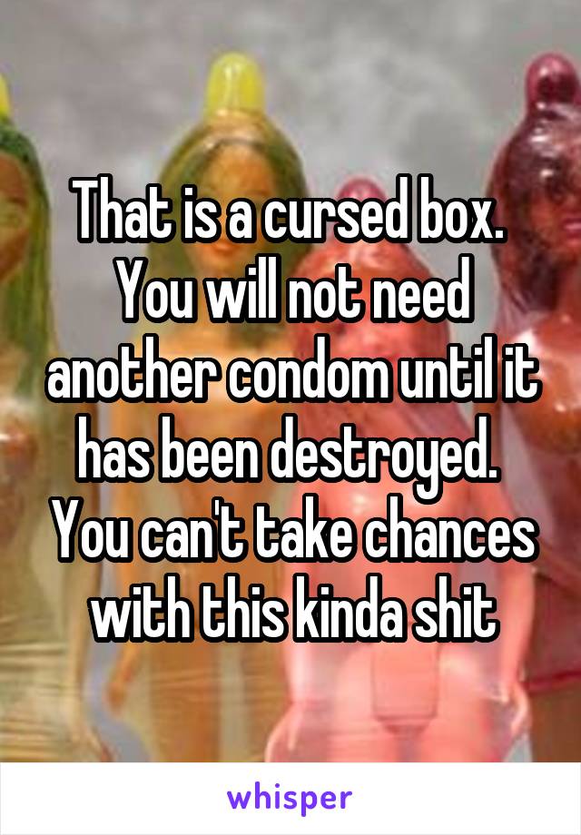 That is a cursed box.  You will not need another condom until it has been destroyed.  You can't take chances with this kinda shit