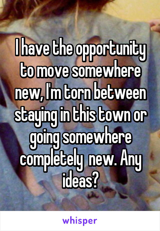 I have the opportunity to move somewhere new, I'm torn between staying in this town or going somewhere completely  new. Any ideas?