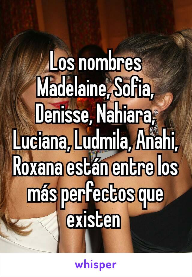 Los nombres Madelaine, Sofia, Denisse, Nahiara, Luciana, Ludmila, Anahi, Roxana están entre los más perfectos que existen 