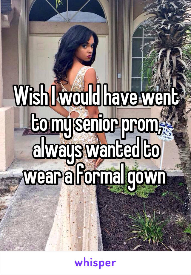 Wish I would have went to my senior prom, always wanted to wear a formal gown 