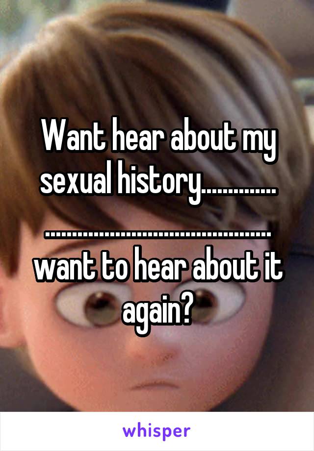 Want hear about my sexual history..............
..........................................
want to hear about it again?