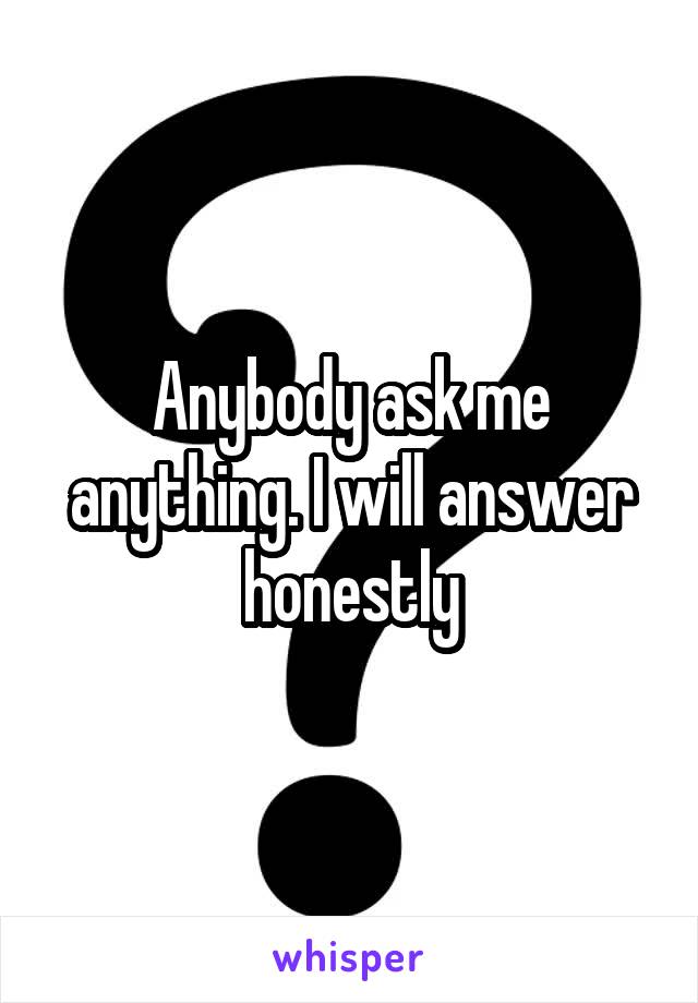 Anybody ask me anything. I will answer honestly